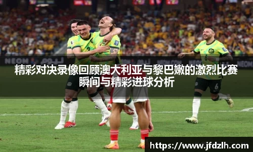 精彩对决录像回顾澳大利亚与黎巴嫩的激烈比赛瞬间与精彩进球分析