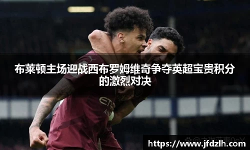 布莱顿主场迎战西布罗姆维奇争夺英超宝贵积分的激烈对决