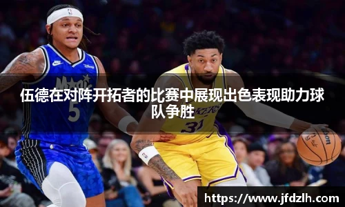 伍德在对阵开拓者的比赛中展现出色表现助力球队争胜